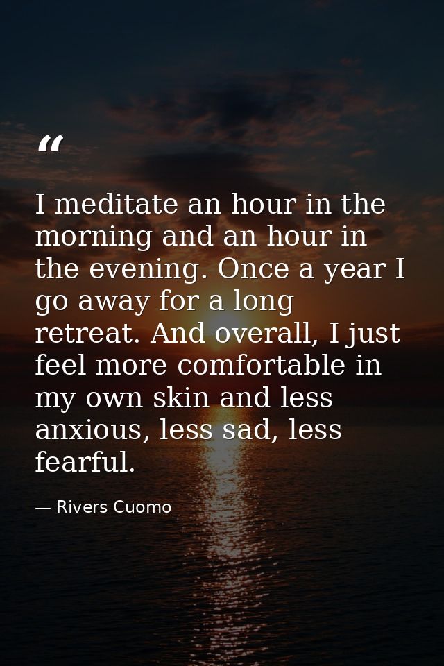I meditate an hour in the morning and an hour in the evening. Once a year I go away for a long retreat. And overall, I j — Rivers Cuomo