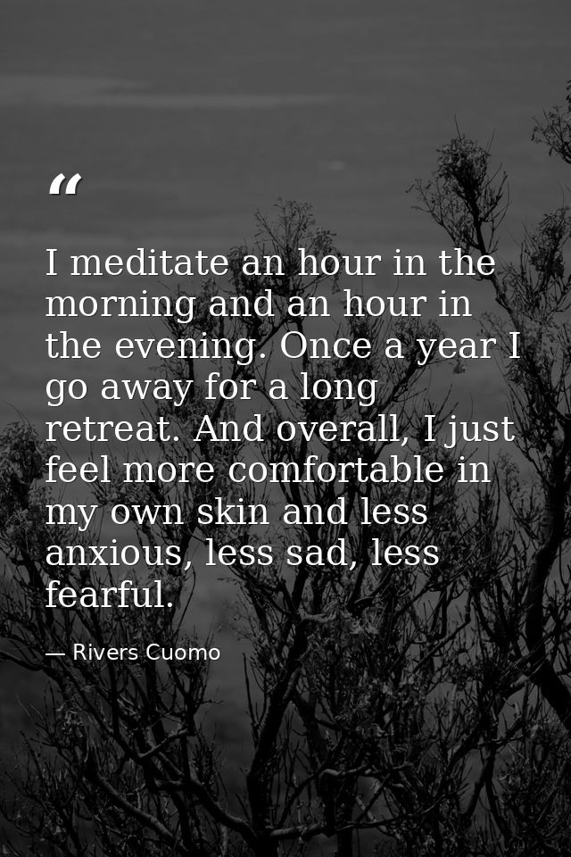 I meditate an hour in the morning and an hour in the evening. Once a year I go away for a long retreat. And overall, I j — Rivers Cuomo
