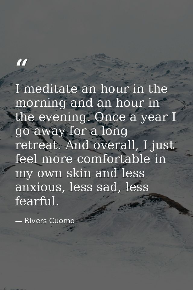 I meditate an hour in the morning and an hour in the evening. Once a year I go away for a long retreat. And overall, I j — Rivers Cuomo
