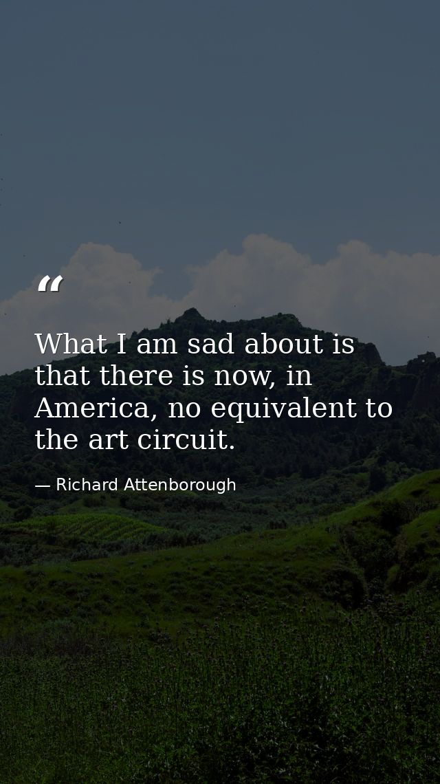 What I am sad about is that there is now, in America, no equivalent to the art circuit. — Richard Attenborough