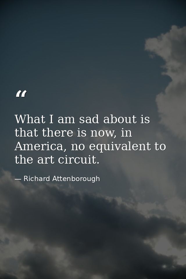 What I am sad about is that there is now, in America, no equivalent to the art circuit. — Richard Attenborough