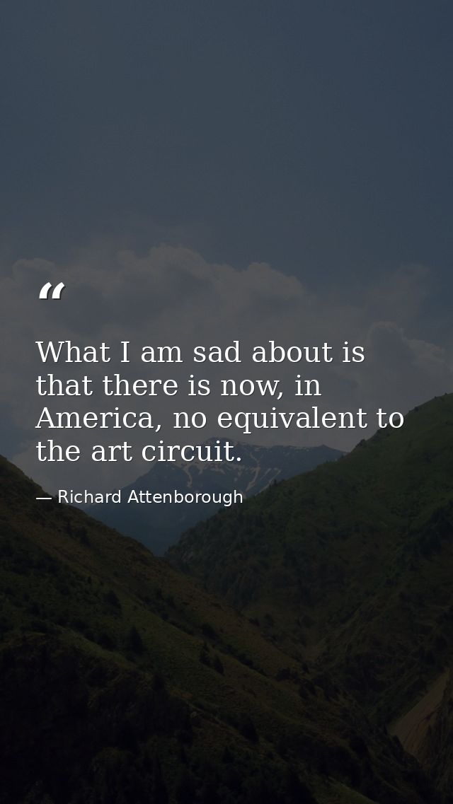 What I am sad about is that there is now, in America, no equivalent to the art circuit. — Richard Attenborough