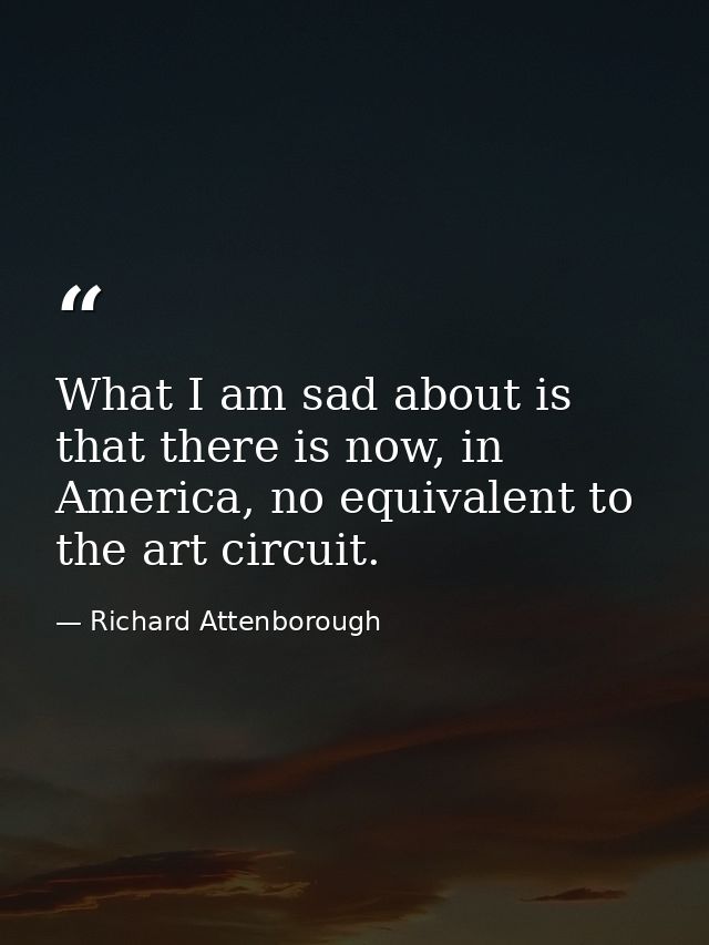 What I am sad about is that there is now, in America, no equivalent to the art circuit. — Richard Attenborough