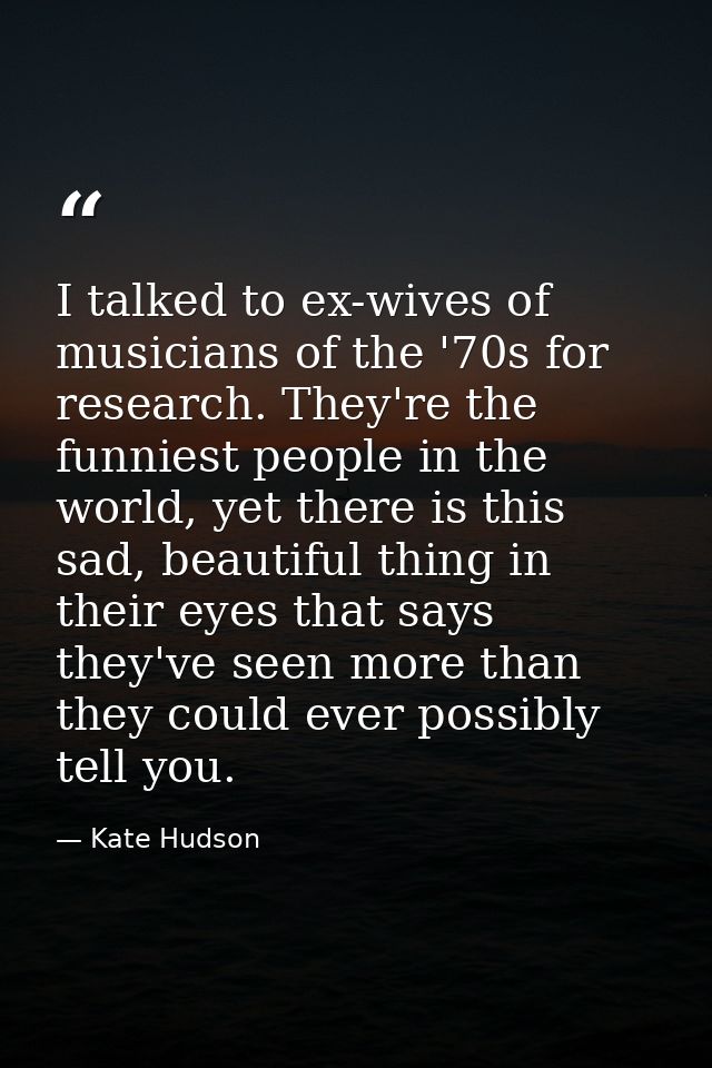 I talked to ex-wives of musicians of the '70s for research. They're the funniest people in the world, yet there is this  — Kate Hudson