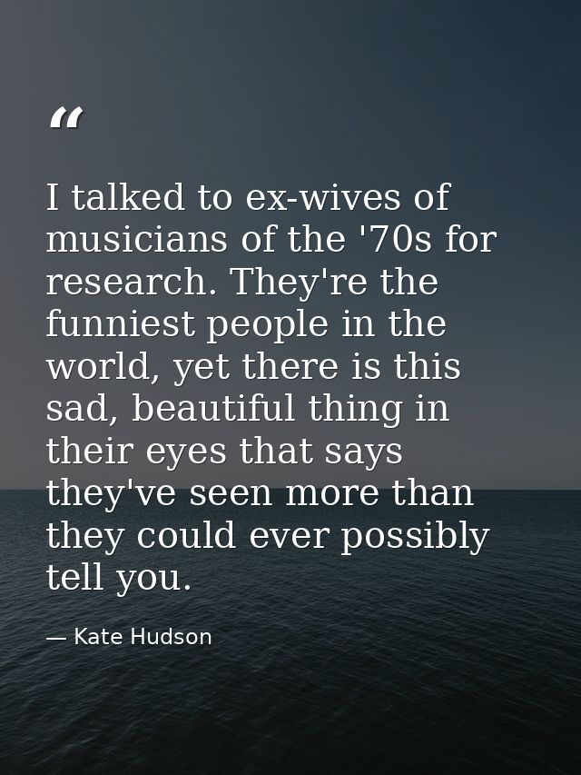 I talked to ex-wives of musicians of the '70s for research. They're the funniest people in the world, yet there is this  — Kate Hudson