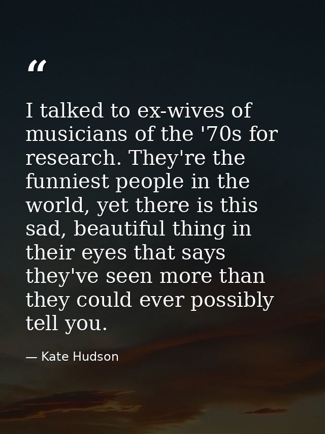 I talked to ex-wives of musicians of the '70s for research. They're the funniest people in the world, yet there is this  — Kate Hudson