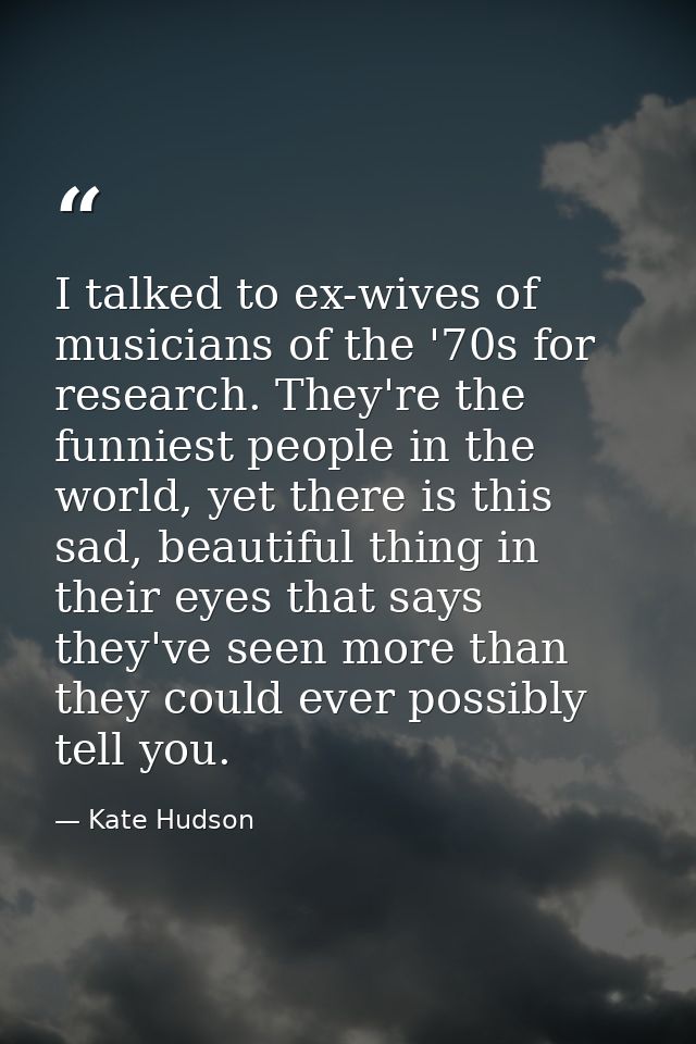 I talked to ex-wives of musicians of the '70s for research. They're the funniest people in the world, yet there is this  — Kate Hudson