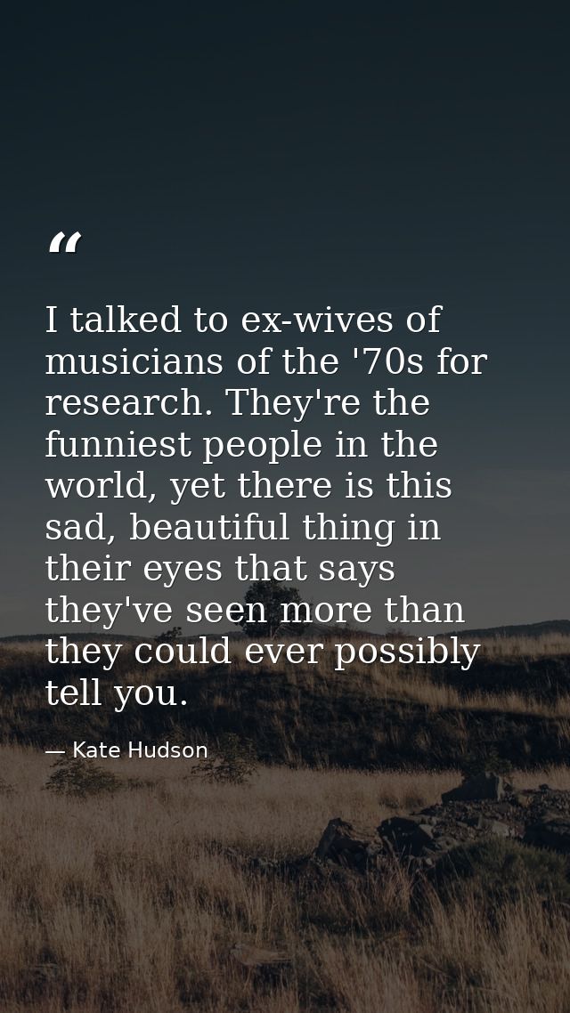 I talked to ex-wives of musicians of the '70s for research. They're the funniest people in the world, yet there is this  — Kate Hudson