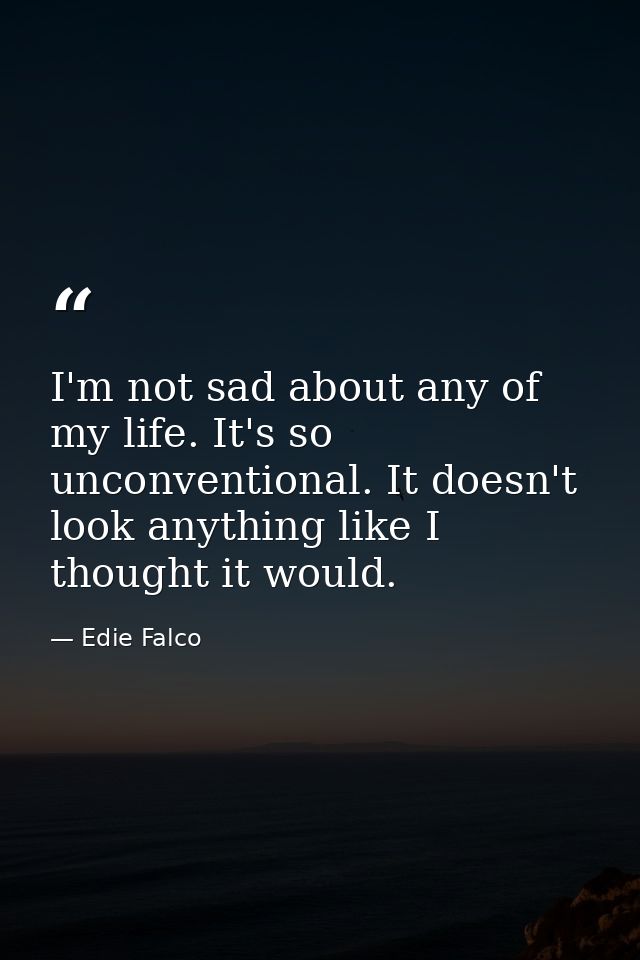 I'm not sad about any of my life. It's so unconventional. It doesn't look anything like I thought it would. — Edie Falco