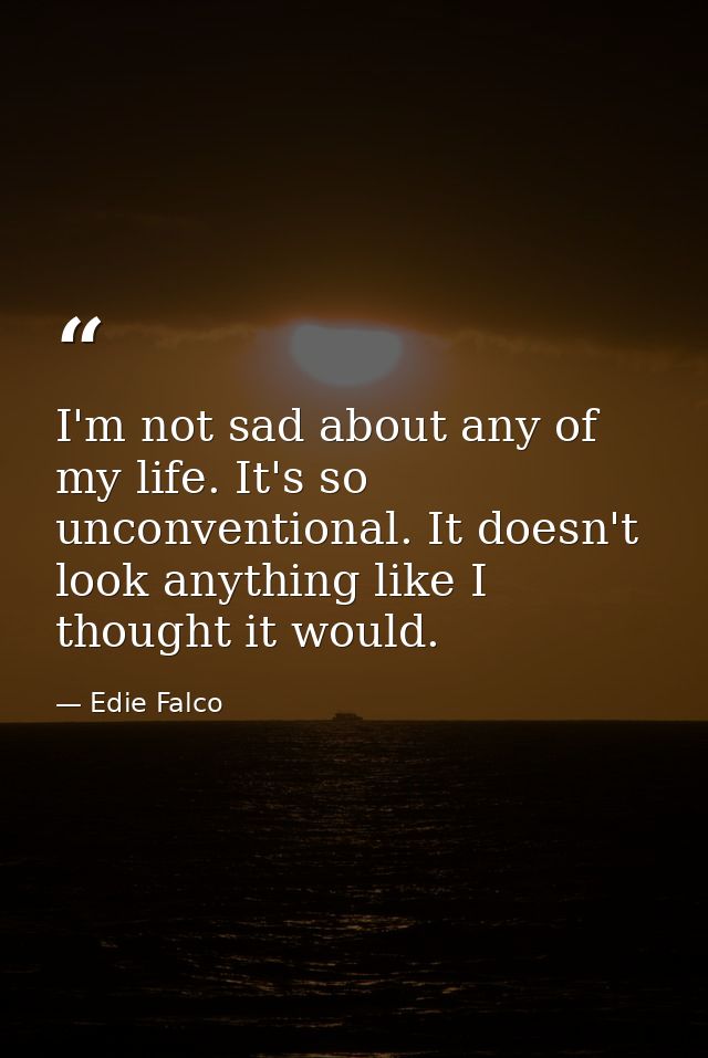 I'm not sad about any of my life. It's so unconventional. It doesn't look anything like I thought it would. — Edie Falco