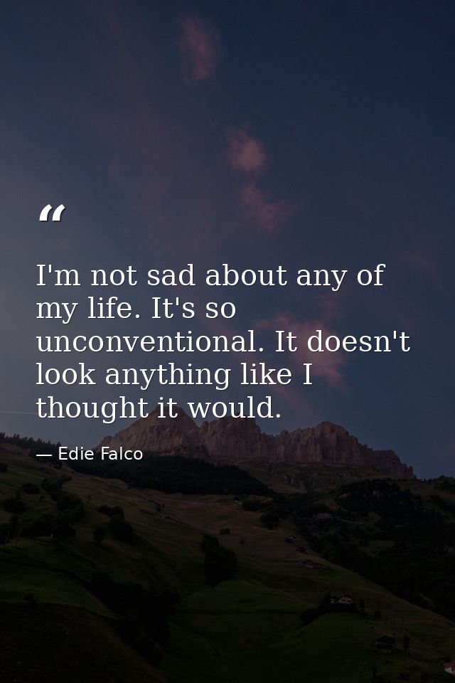 I'm not sad about any of my life. It's so unconventional. It doesn't look anything like I thought it would. — Edie Falco