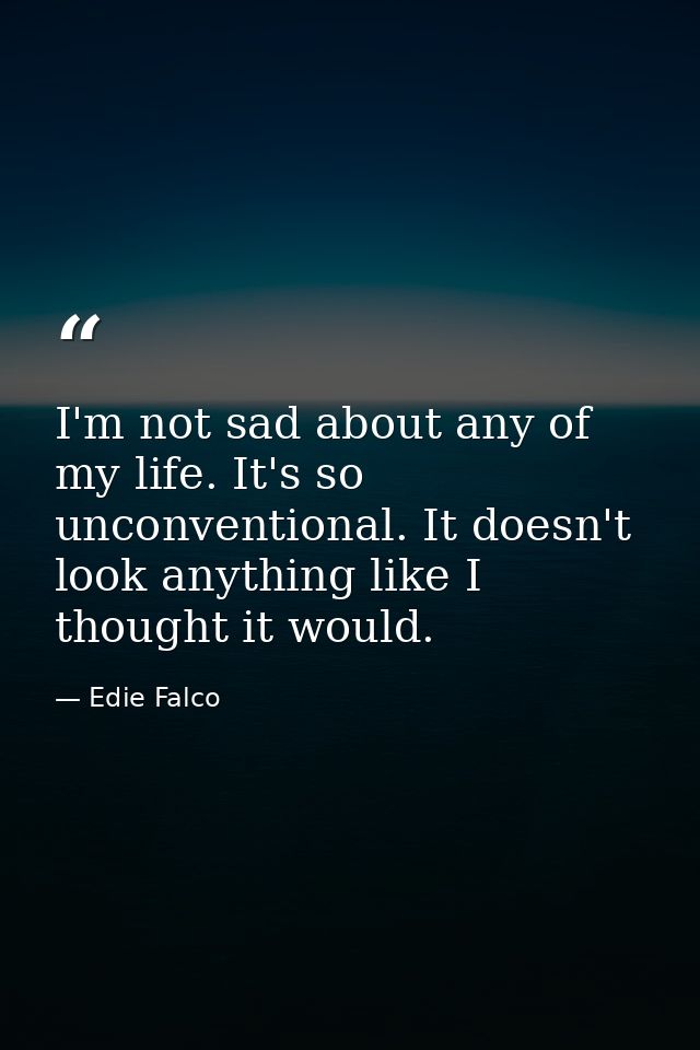 I'm not sad about any of my life. It's so unconventional. It doesn't look anything like I thought it would. — Edie Falco