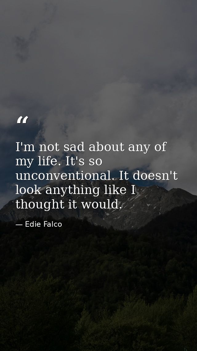 I'm not sad about any of my life. It's so unconventional. It doesn't look anything like I thought it would. — Edie Falco