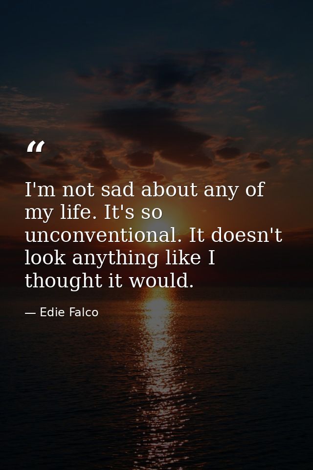 I'm not sad about any of my life. It's so unconventional. It doesn't look anything like I thought it would. — Edie Falco