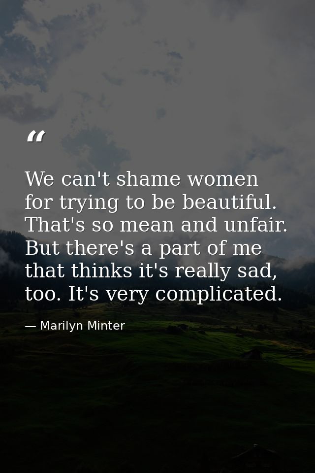 We can't shame women for trying to be beautiful. That's so mean and unfair. But there's a part of me that thinks it's re — Marilyn Minter
