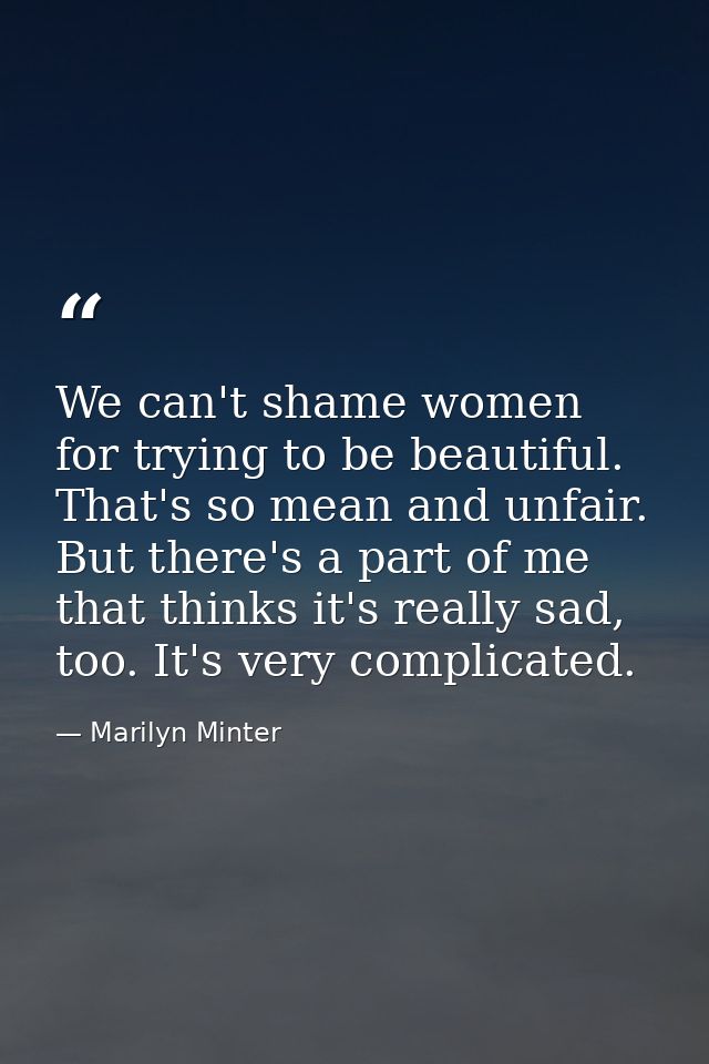 We can't shame women for trying to be beautiful. That's so mean and unfair. But there's a part of me that thinks it's re — Marilyn Minter
