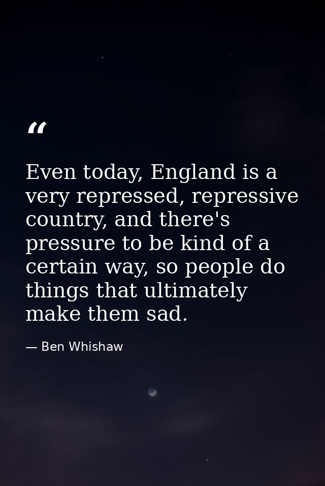 Even today, England is a very repressed, repressive country, and there's pressure to be kind of a certain way, so people — Ben Whishaw