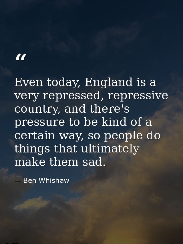 Even today, England is a very repressed, repressive country, and there's pressure to be kind of a certain way, so people — Ben Whishaw
