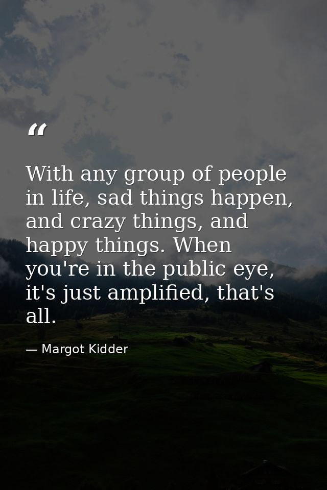 With any group of people in life, sad things happen, and crazy things, and happy things. When you're in the public eye,  — Margot Kidder
