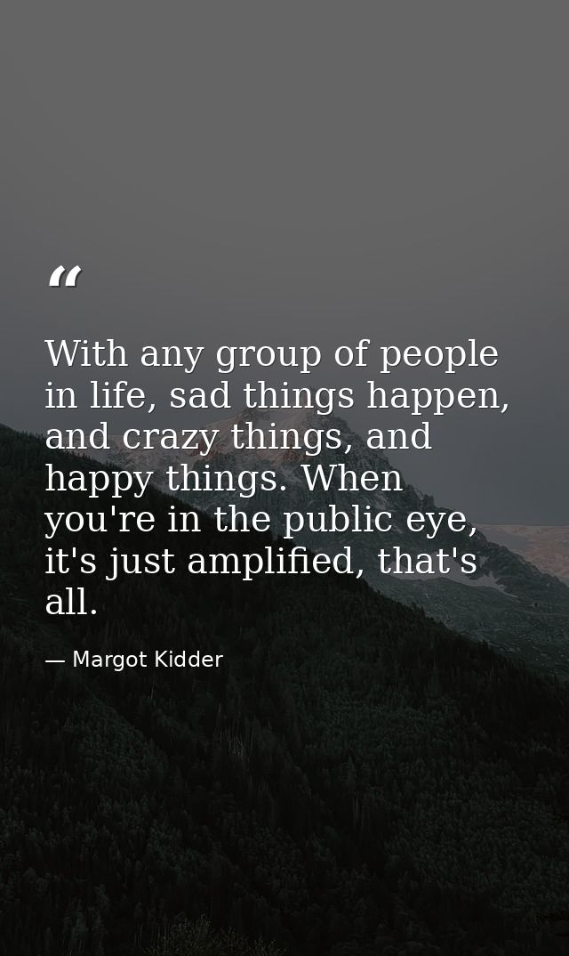 With any group of people in life, sad things happen, and crazy things, and happy things. When you're in the public eye,  — Margot Kidder