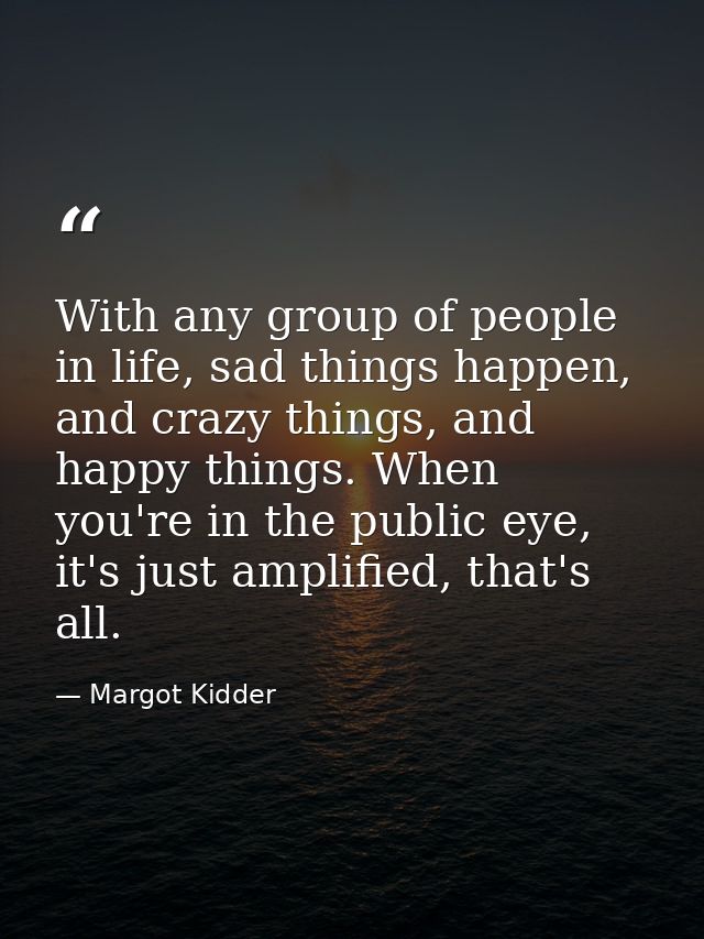 With any group of people in life, sad things happen, and crazy things, and happy things. When you're in the public eye,  — Margot Kidder