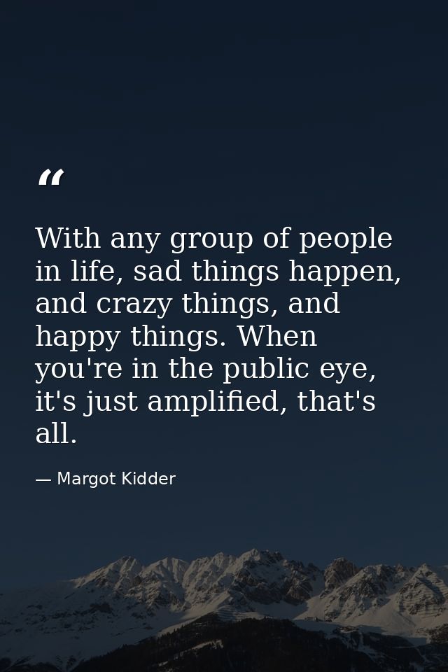 With any group of people in life, sad things happen, and crazy things, and happy things. When you're in the public eye,  — Margot Kidder