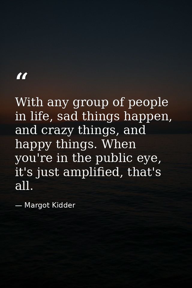 With any group of people in life, sad things happen, and crazy things, and happy things. When you're in the public eye,  — Margot Kidder