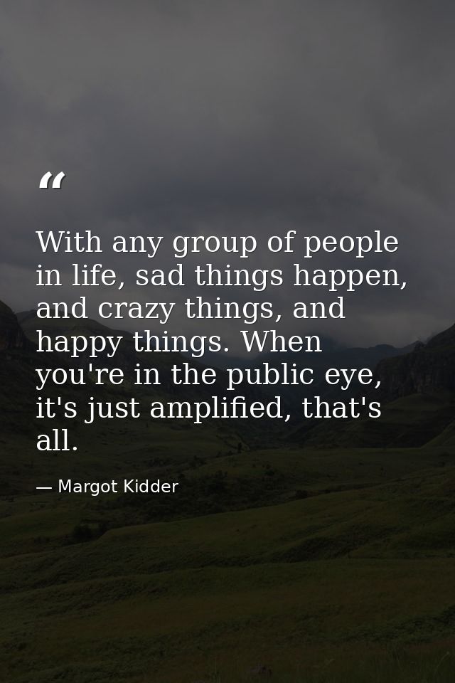 With any group of people in life, sad things happen, and crazy things, and happy things. When you're in the public eye,  — Margot Kidder