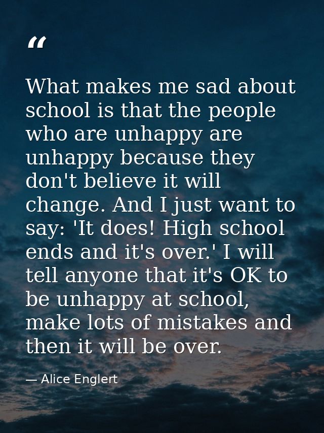 What makes me sad about school is that the people who are unhappy are unhappy because they don't believe it will change. — Alice Englert