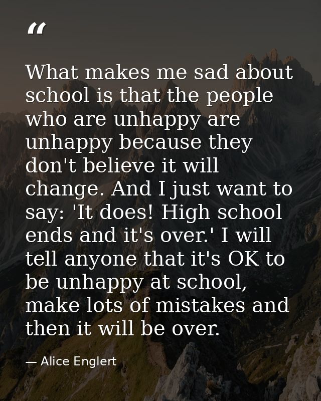 What makes me sad about school is that the people who are unhappy are unhappy because they don't believe it will change. — Alice Englert