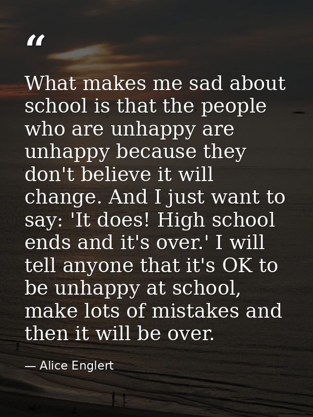 What makes me sad about school is that the people who are unhappy are unhappy because they don't believe it will change. — Alice Englert