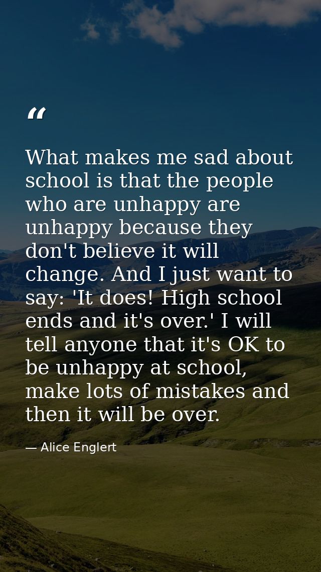 What makes me sad about school is that the people who are unhappy are unhappy because they don't believe it will change. — Alice Englert
