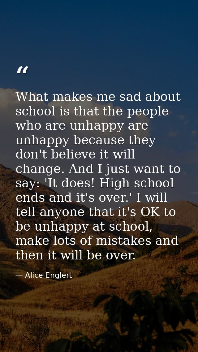 What makes me sad about school is that the people who are unhappy are unhappy because they don't believe it will change. — Alice Englert
