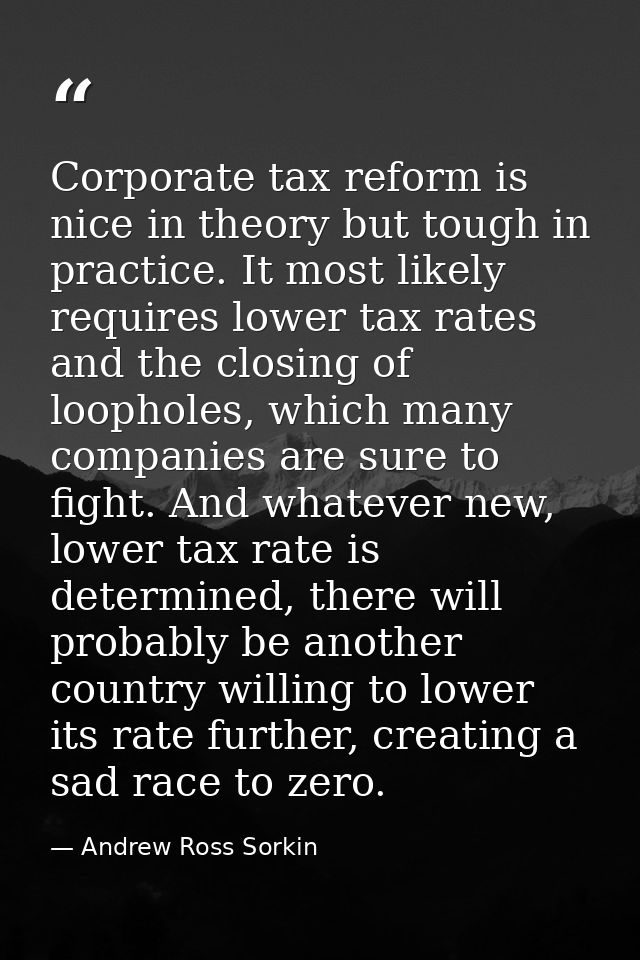 Corporate tax reform is nice in theory but tough in practice. It most likely requires lower tax rates and the closing of — Andrew Ross Sorkin