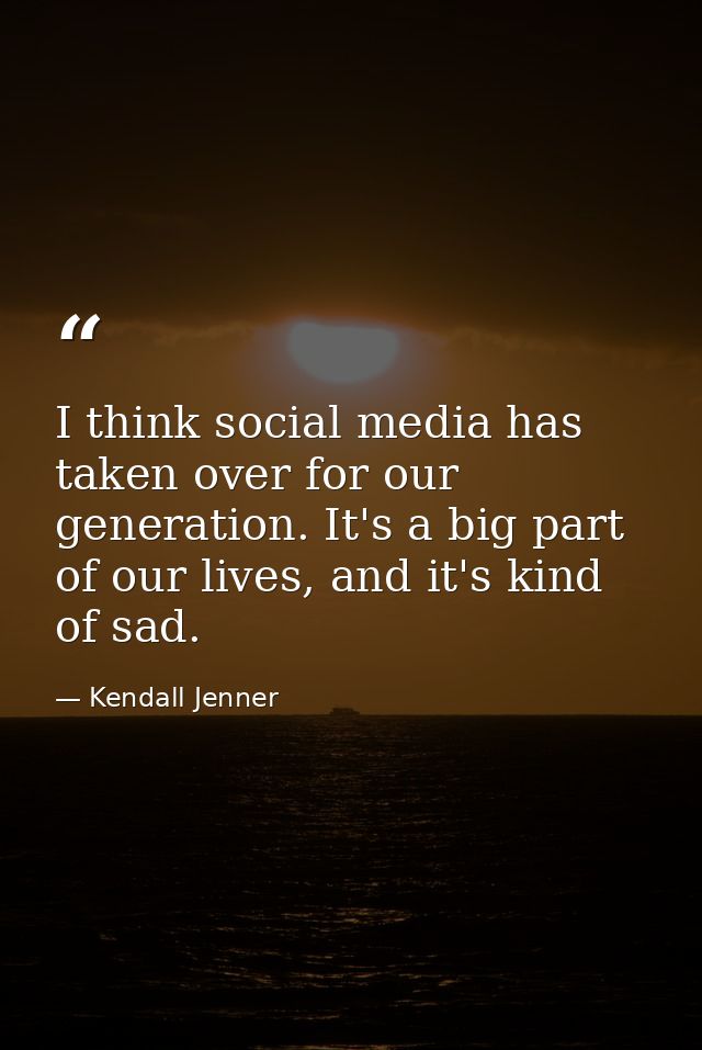 I think social media has taken over for our generation. It's a big part of our lives, and it's kind of sad. — Kendall Jenner
