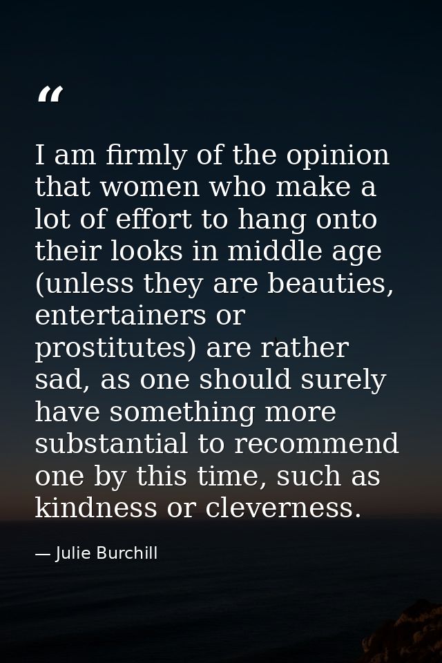 I am firmly of the opinion that women who make a lot of effort to hang onto their looks in middle age (unless they are b — Julie Burchill