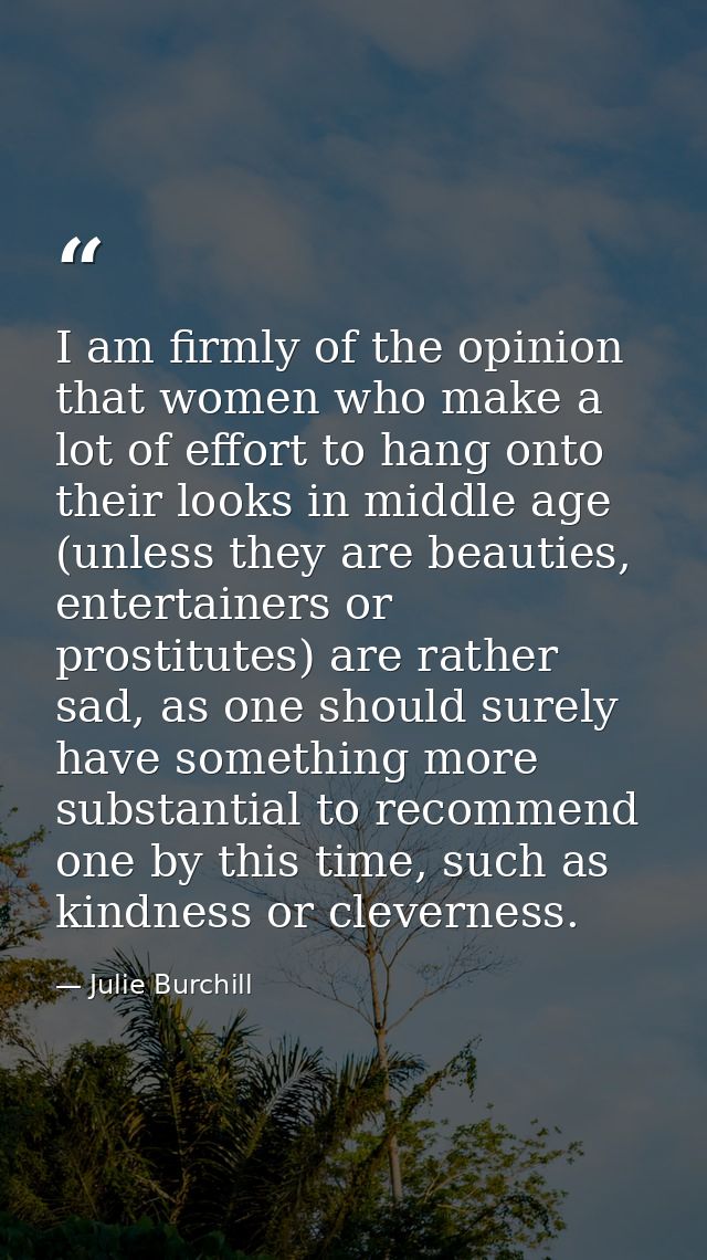I am firmly of the opinion that women who make a lot of effort to hang onto their looks in middle age (unless they are b — Julie Burchill