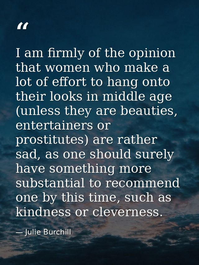 I am firmly of the opinion that women who make a lot of effort to hang onto their looks in middle age (unless they are b — Julie Burchill