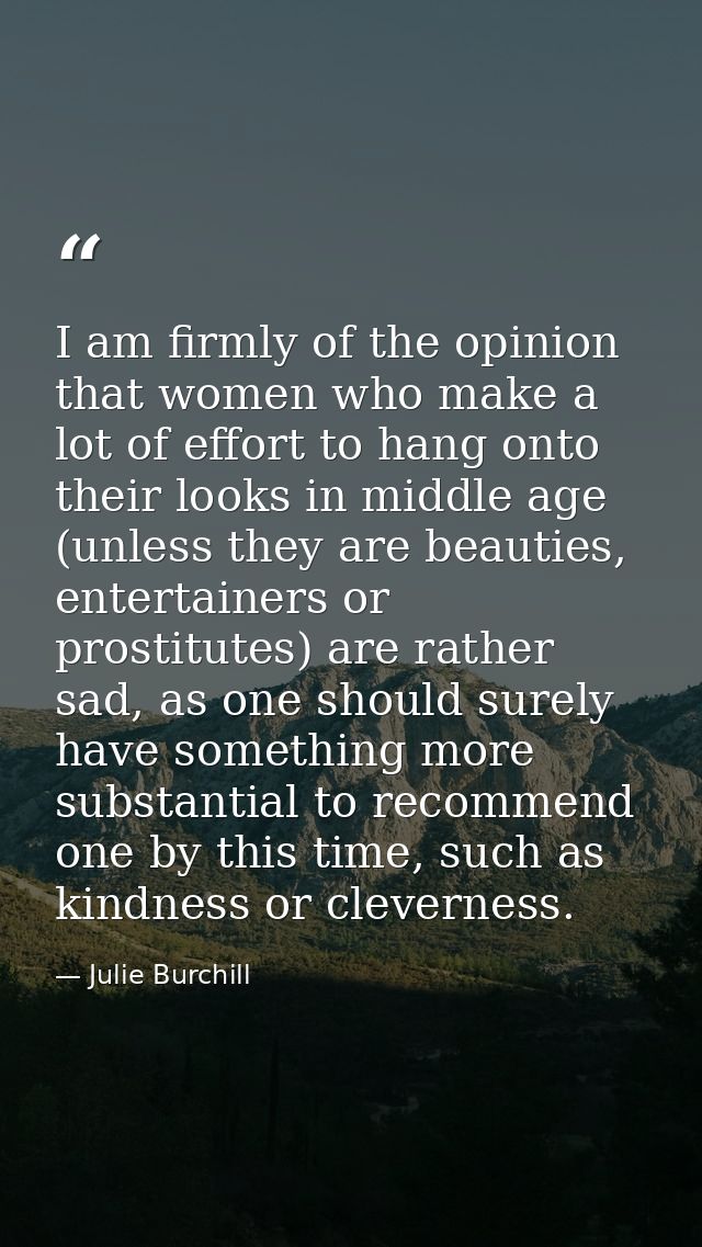 I am firmly of the opinion that women who make a lot of effort to hang onto their looks in middle age (unless they are b — Julie Burchill