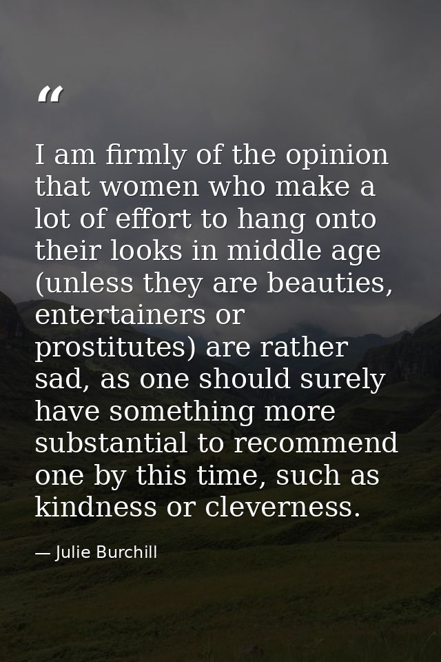 I am firmly of the opinion that women who make a lot of effort to hang onto their looks in middle age (unless they are b — Julie Burchill