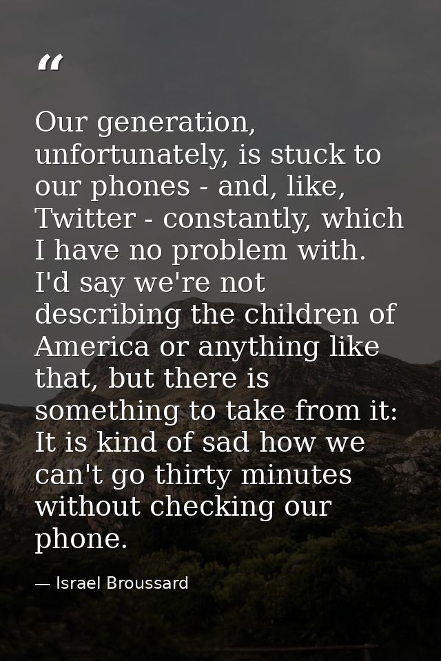 Our generation, unfortunately, is stuck to our phones - and, like, Twitter - constantly, which I have no problem with. I — Israel Broussard