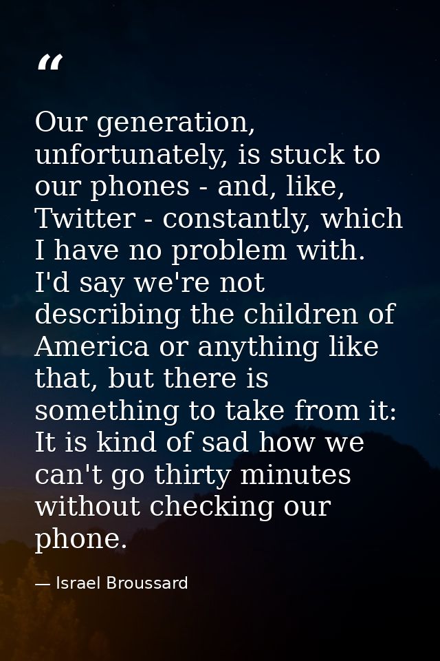 Our generation, unfortunately, is stuck to our phones - and, like, Twitter - constantly, which I have no problem with. I — Israel Broussard