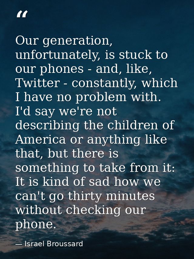 Our generation, unfortunately, is stuck to our phones - and, like, Twitter - constantly, which I have no problem with. I — Israel Broussard