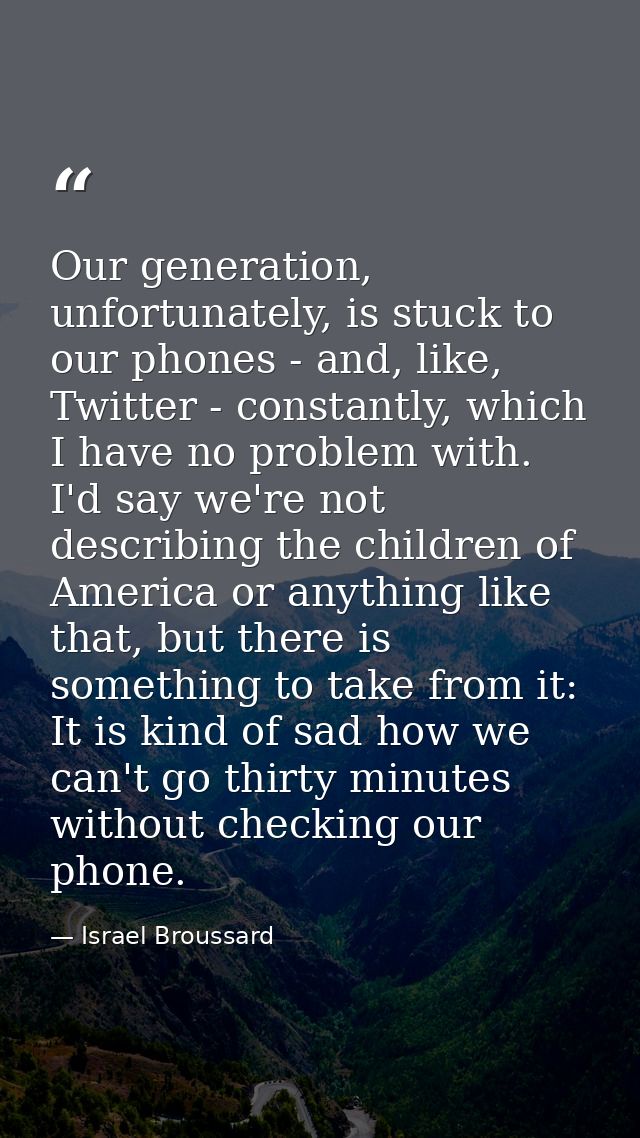 Our generation, unfortunately, is stuck to our phones - and, like, Twitter - constantly, which I have no problem with. I — Israel Broussard