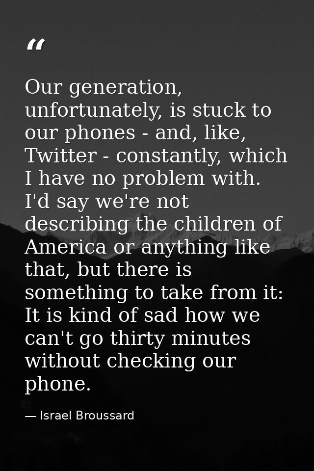 Our generation, unfortunately, is stuck to our phones - and, like, Twitter - constantly, which I have no problem with. I — Israel Broussard