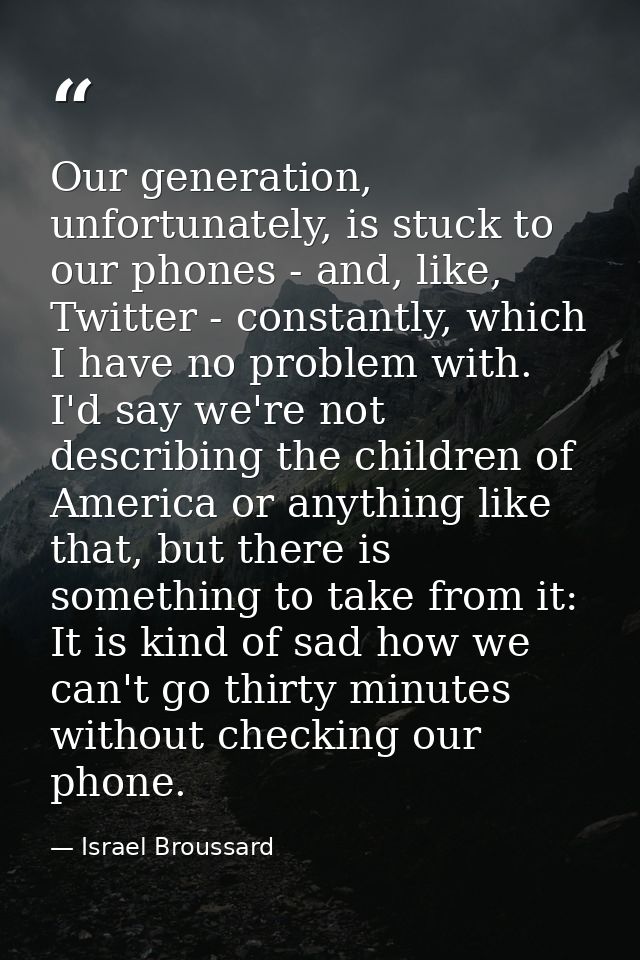 Our generation, unfortunately, is stuck to our phones - and, like, Twitter - constantly, which I have no problem with. I — Israel Broussard
