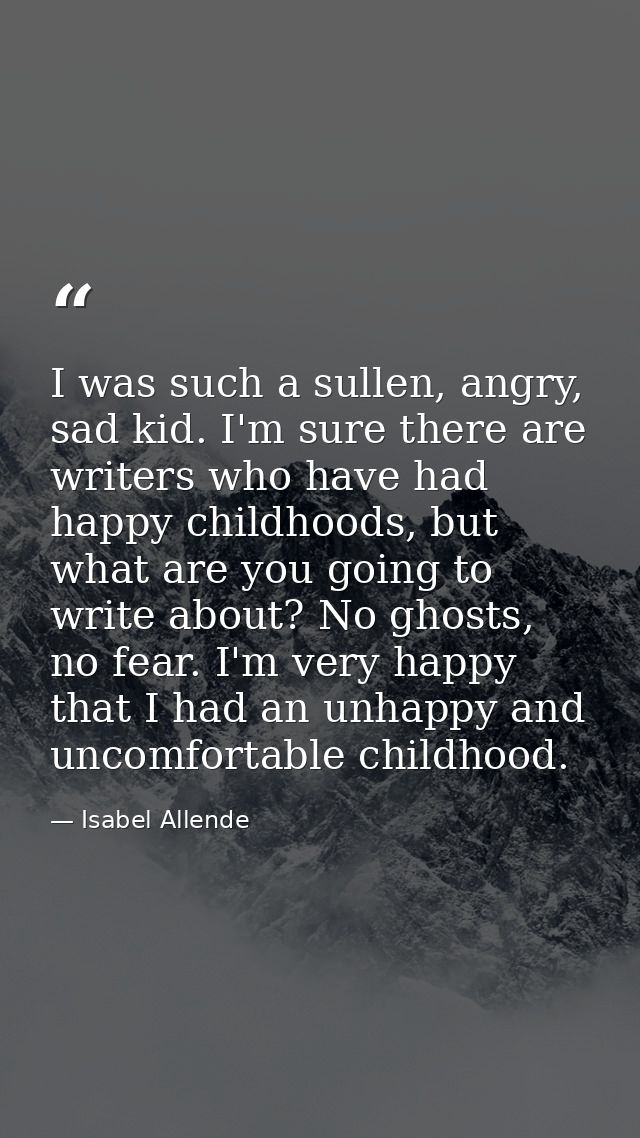 I was such a sullen, angry, sad kid. I'm sure there are writers who have had happy childhoods, but what are you going to — Isabel Allende