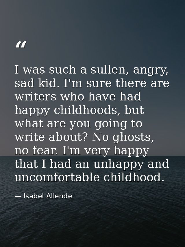 I was such a sullen, angry, sad kid. I'm sure there are writers who have had happy childhoods, but what are you going to — Isabel Allende