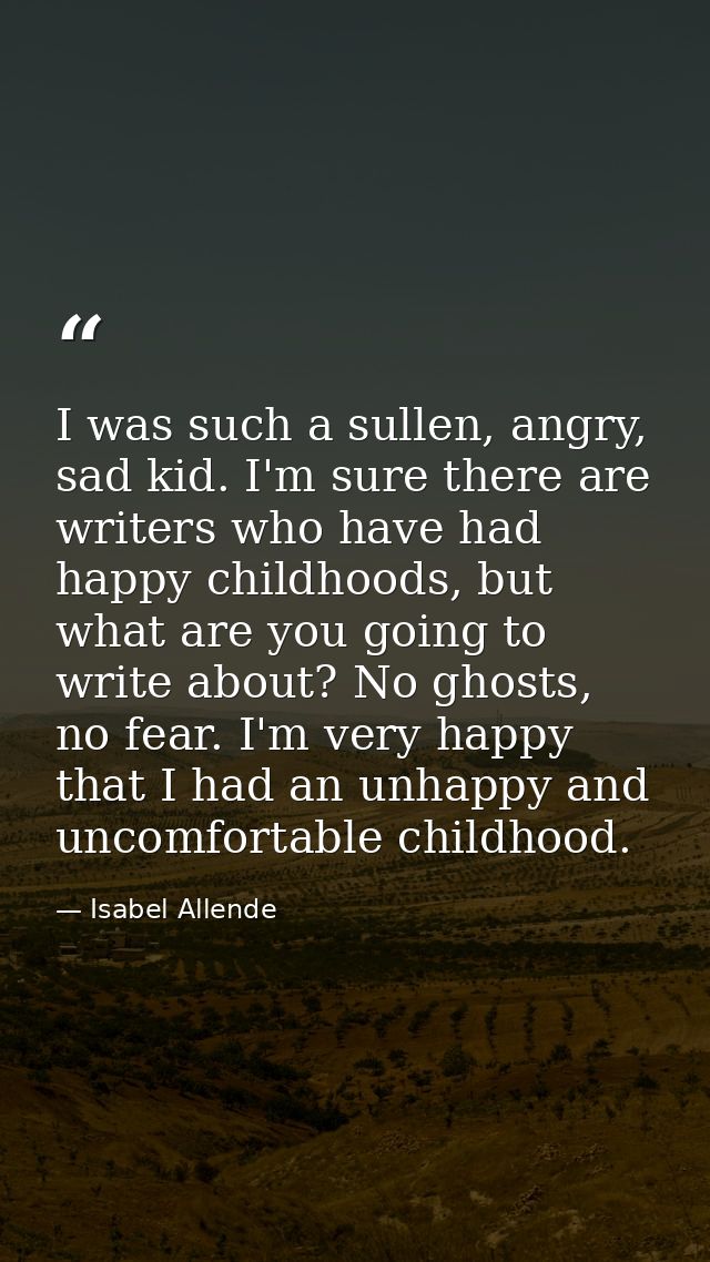 I was such a sullen, angry, sad kid. I'm sure there are writers who have had happy childhoods, but what are you going to — Isabel Allende
