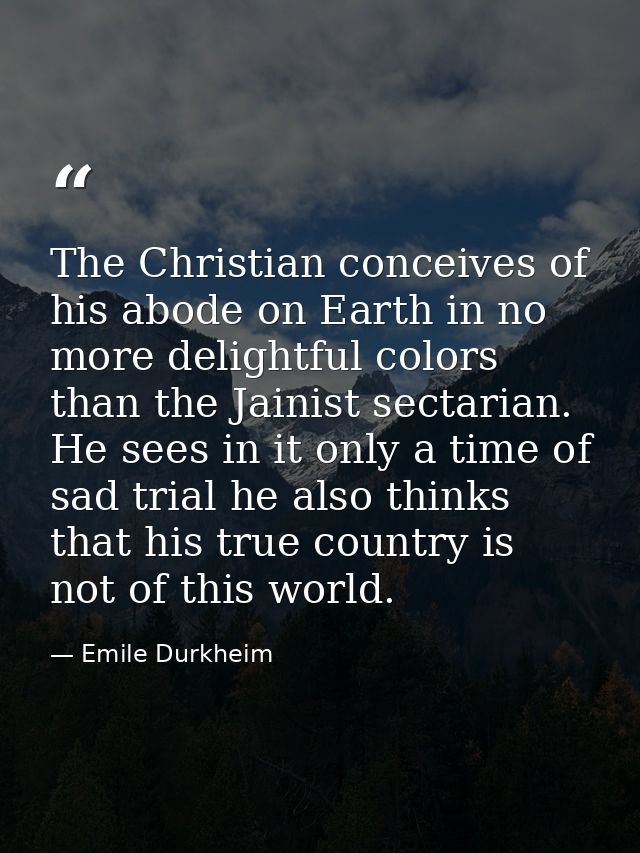 The Christian conceives of his abode on Earth in no more delightful colors than the Jainist sectarian. He sees in it onl — Emile Durkheim